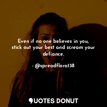 Even if no one believes in you, stick out your best and scream your defiance.... - @spreadflora138 - Quotes Donut