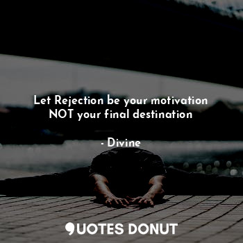 Let Rejection be your motivation
NOT your final destination