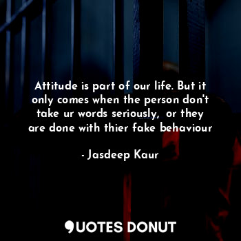 Attitude is part of our life. But it only comes when the person don't take ur words seriously,  or they are done with thier fake behaviour