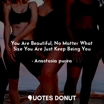 You Are Beautiful, No Matter What Size You Are Just Keep Being You