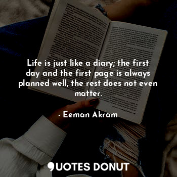 Life is just like a diary; the first day and the first page is always planned well, the rest does not even matter.