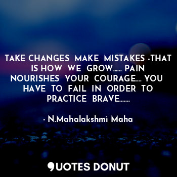  TAKE CHANGES  MAKE  MISTAKES -THAT IS HOW  WE  GROW...... PAIN NOURISHES  YOUR  ... - N.Mahalakshmi Maha - Quotes Donut