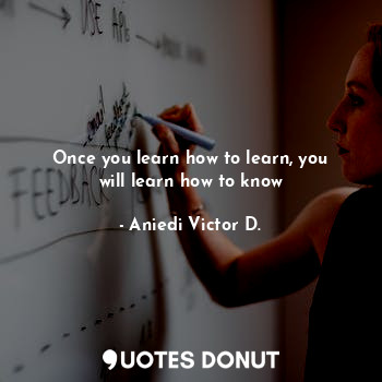 Once you learn how to learn, you will learn how to know
