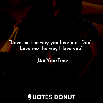  "Love me the way you love me , Don't Love me the way I love you"... - JAA'YourTime - Quotes Donut