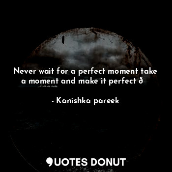  Never wait for a perfect moment take a moment and make it perfect ?... - Kanishka pareek - Quotes Donut