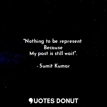  "Nothing to be represent 
Because
My past is still wait".... - Sumit Kumar - Quotes Donut