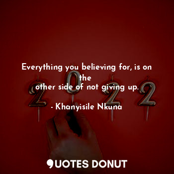  Everything you believing for, is on the 
other side of not giving up.... - Khanyisile Nkuna - Quotes Donut