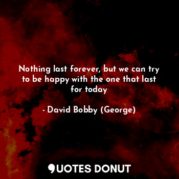  Nothing last forever, but we can try to be happy with the one that last for toda... - David Bobby (George) - Quotes Donut