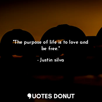 "The purpose of life is to love and be free."