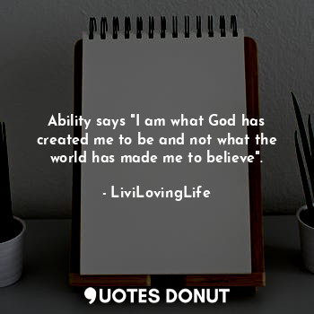 Ability says "I am what God has created me to be and not what the world has made me to believe".