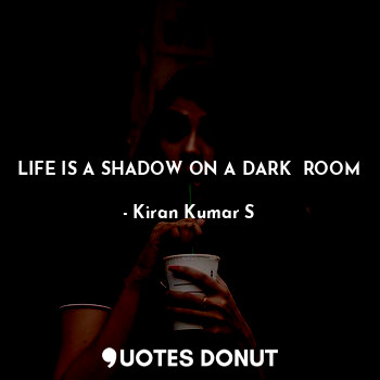 LIFE IS A SHADOW ON A DARK  ROOM