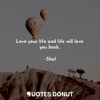 Love your life and life will love you back..