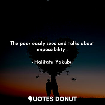 The poor easily sees and talks about impossibility .