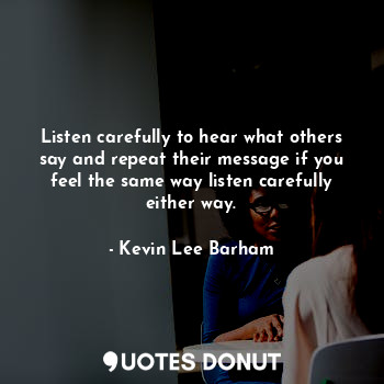 Listen carefully to hear what others say and repeat their message if you feel the same way listen carefully either way.