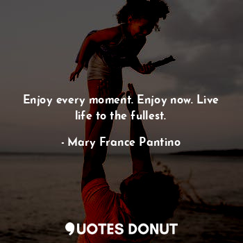  Enjoy every moment. Enjoy now. Live life to the fullest.... - Mary France Pantino - Quotes Donut