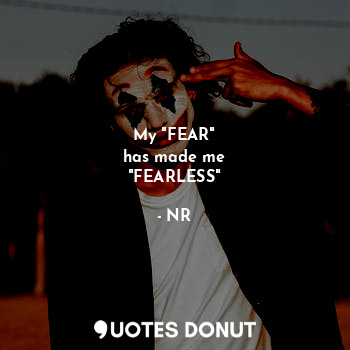 My "FEAR"
has made me
"FEARLESS"