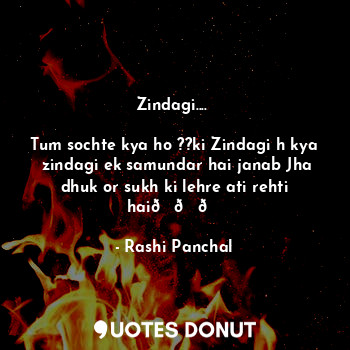 Zindagi.... 

Tum sochte kya ho ??ki Zindagi h kya
 zindagi ek samundar hai janab Jha dhuk or sukh ki lehre ati rehti hai???