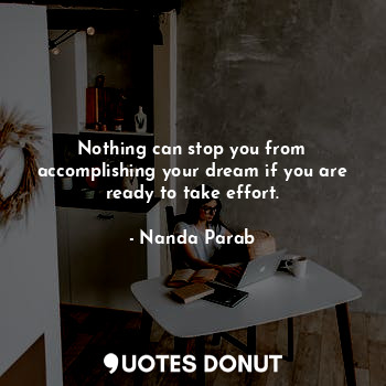 Nothing can stop you from accomplishing your dream if you are ready to take effort.