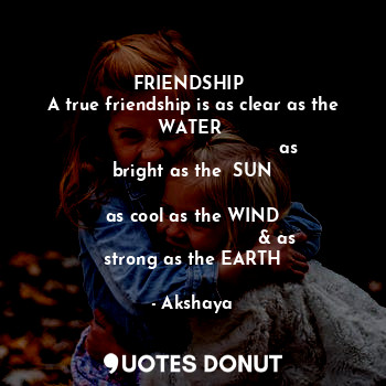 FRIENDSHIP 
A true friendship is as clear as the WATER 
                                  as bright as the  SUN
                                   as cool as the WIND
                              & as strong as the EARTH