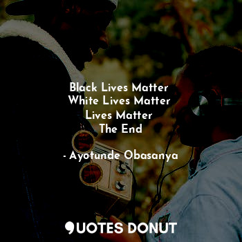  Black Lives Matter 
White Lives Matter 
Lives Matter 
The End... - Ayotunde Obasanya - Quotes Donut