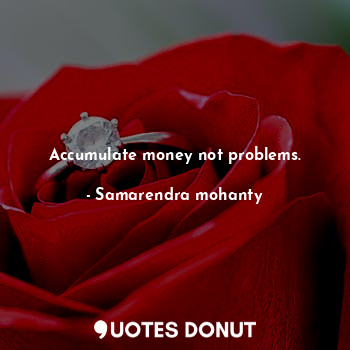 Accumulate money not problems.