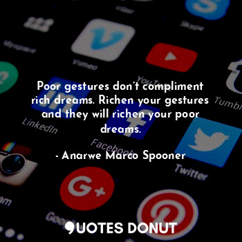 Poor gestures don’t compliment rich dreams. Richen your gestures and they will richen your poor dreams.