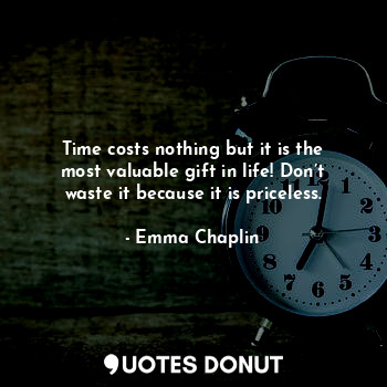 Time costs nothing but it is the most valuable gift in life! Don’t waste it because it is priceless.