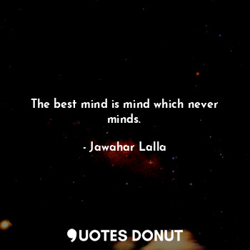  The best mind is mind which never minds.... - Jawahar Lalla - Quotes Donut