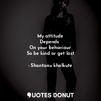  My attitude
Depends 
On your behaviour
So be kind or get lost... - Shantanu kholkute - Quotes Donut