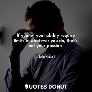 If you let your ability require limits in whatever you do, that's not your passion.