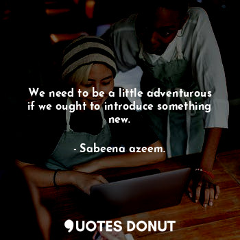  We need to be a little adventurous if we ought to introduce something new.... - Sabeena azeem. - Quotes Donut