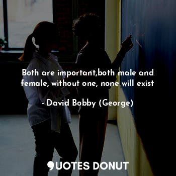 Both are important,both male and female, without one, none will exist