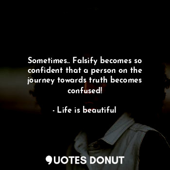 Sometimes.. Falsify becomes so confident that a person on the journey towards truth becomes confused!