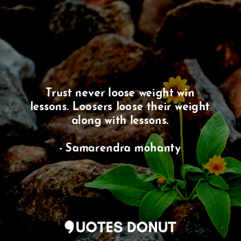 Trust never loose weight win lessons. Loosers loose their weight along with lessons.