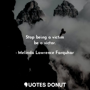 Stop being a victim
be a victor.