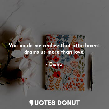  You made me realize that attachment drains us more than love.... - Disha - Quotes Donut