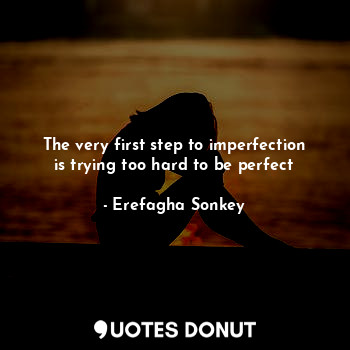  The very first step to imperfection is trying too hard to be perfect... - Erefagha Sonkey - Quotes Donut