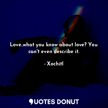  Love..what you know about love? You can't even describe it.... - Xochitl - Quotes Donut