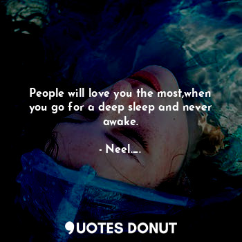 People will love you the most,when you go for a deep sleep and never awake.