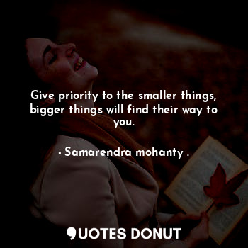  Give priority to the smaller things, bigger things will find their way to you.... - Samarendra mohanty . - Quotes Donut