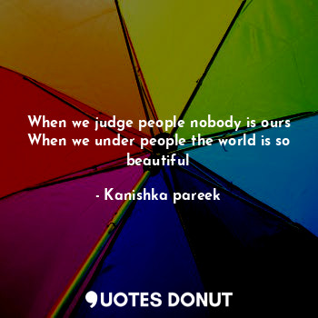  When we judge people nobody is ours
When we under people the world is so beautif... - Kanishka pareek - Quotes Donut