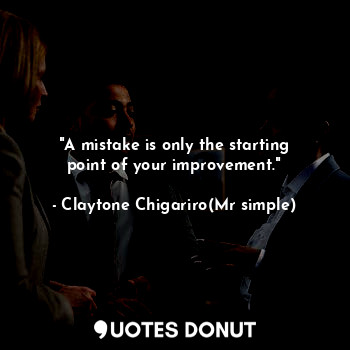 "A mistake is only the starting point of your improvement."