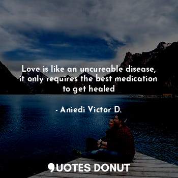  Love is like an uncureable disease, it only requires the best medication to get ... - Aniedi Victor D. - Quotes Donut