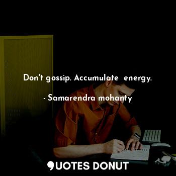 Don't gossip. Accumulate  energy.