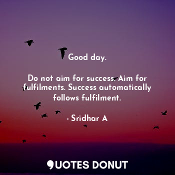  Good day.

Do not aim for success. Aim for fulfilments. Success automatically fo... - Sridhar A - Quotes Donut