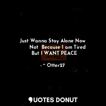  Just Wanna Stay Alone Now
      Not  Because I am Tired
  But I WANT PEACE... - ~ Otter27 - Quotes Donut