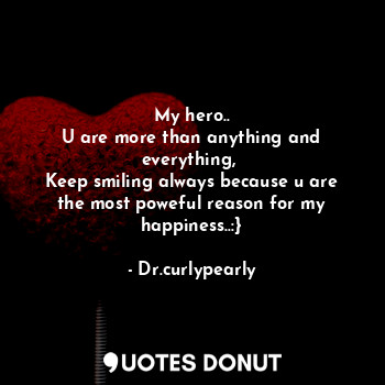  My hero..
U are more than anything and everything, 
Keep smiling always because ... - Dr.curlypearly - Quotes Donut