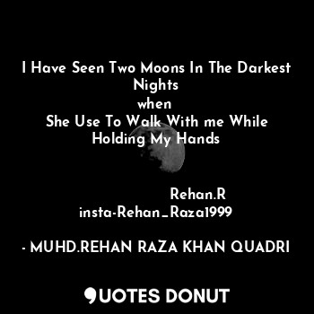 I Have Seen Two Moons In The Darkest Nights
when 
She Use To Walk With me While Holding My Hands
                                                                                            Rehan.R
insta-Rehan_Raza1999