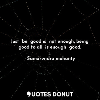 Just  be  good is  not enough, being good to all  is enough  good.