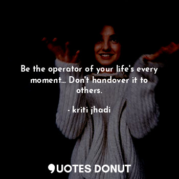  Be the operator of your life's every moment... Don't handover it to others.... - kriti jhadi - Quotes Donut